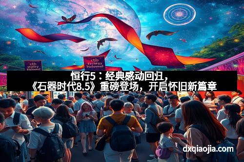 恒行5：经典感动回归，《石器时代8.5》重磅登场，开启怀旧新篇章