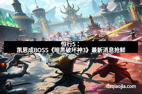 恒行5：凯恩成BOSS《暗黑破坏神3》最新消息抢鲜